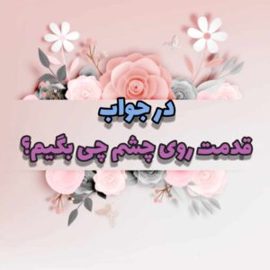 در جواب قدمت روی چشم چی بگیم؟