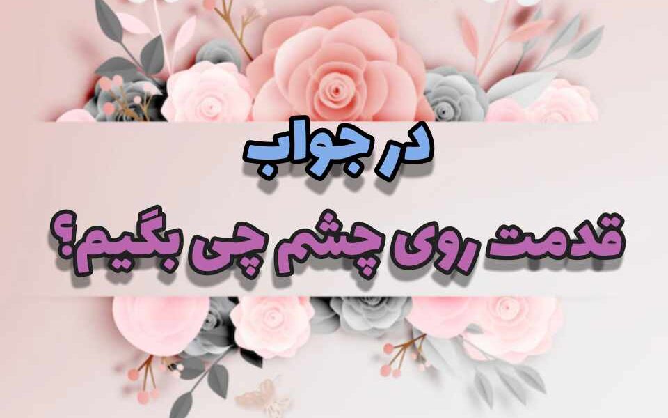 در جواب قدمت روی چشم چی بگیم؟